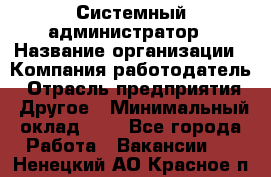 Системный администратор › Название организации ­ Компания-работодатель › Отрасль предприятия ­ Другое › Минимальный оклад ­ 1 - Все города Работа » Вакансии   . Ненецкий АО,Красное п.